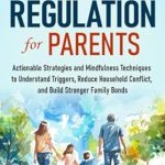 Transform Your Family Life: A Comprehensive Review of ‘Emotional Regulation for Parents: Actionable Strategies and Mindfulness Techniques to Understand Triggers, Reduce Household Conflict, and Build Stronger Family Bonds’