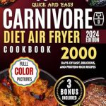 Unlock Optimal Health with the Carnivore Diet Air Fryer Cookbook: 2000 Days of Crispy & Delicious Protein-Rich Recipes Easy to Prepare in Less Than 30 Minutes – Support Liver Health and Save Time Cooking! Full Color Edition