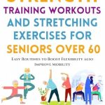 Unlock Your Vitality: A Comprehensive Review of ‘Strength Training Workouts And Stretching Exercises For Seniors Over 60: Easy Routines to Boost Flexibility and Improve Mobility’