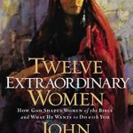 Discover the Impact of Faith in ‘Twelve Extraordinary Women: How God Shaped Women of the Bible, and What He Wants to Do with You’ – A Must-Read Review!