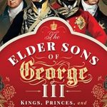 An Intriguing Dive into Royal Legacy: The Elder Sons of George III: Kings, Princes, and a Grand Old Duke An Intriguing Dive into Royal Legacy: The Elder Sons of George III: Kings, Princes, and a Grand Old Duke