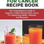 Transform Your Health Journey: A Comprehensive Review of JUICING FOR CANCER RECIPE BOOK – The Ultimate Guide to Expertly Crafted Nutrient-Rich Juices for Supporting Health, Wellness, and Recovery
