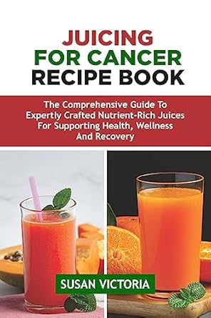 Transform Your Health Journey: A Comprehensive Review of JUICING FOR CANCER RECIPE BOOK – The Ultimate Guide to Expertly Crafted Nutrient-Rich Juices for Supporting Health, Wellness, and Recovery