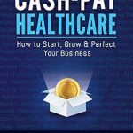 Unlock Your Healthcare Business Potential: A Comprehensive Review of ‘Cash-Pay Healthcare: How to Start, Grow & Perfect Your Business’