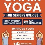 Transform Your Wellness Journey: A Comprehensive Review of Easy Chair Yoga for Seniors Over 60 – Step-By-Step Illustrated Guide and 28-Day Challenge to Improve Mobility, Balance, and Mental Clarity With Simple 10 Minutes A Day Exercises