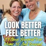Discover the Secrets to Wellness in Our Review of ‘Look Better, Feel Better: A Fitness Blueprint For Moms 35 And Beyond’