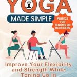 Unlock Your Flexibility and Strength: A Comprehensive Review of ‘Chair Yoga Made Simple: Improve Your Flexibility and Strength While Toning Up in Only 10 Minutes a Day’