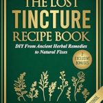 Discover the Secrets of Natural Healing: A Comprehensive Review of ‘The Lost Tincture Recipe Book: DIY From Ancient Herbal Remedies to Natural Fixes for Beginners & Advanced Users – Ditch Modern Methods and Tackle Common Ailments the Natural Way’