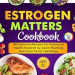 Discover the Secrets to Hormonal Health: A Review of the Estrogen Matters Cookbook: Wholesome Recipes for Hormonal Health Inspired by Avrum Bluming and Carol Tavris