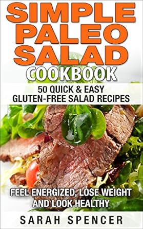 Transform Your Health with These Delicious Recipes: Simple Paleo Salad Cookbook – 50 Quick & Easy Gluten-free Salad Recipes to Feel Energized, Lose Weight, and Look Healthy