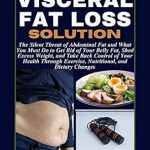 Discover the Secrets to a Healthier You: A Comprehensive Review of The Visceral Fat Loss Solution: The Silent Threat of Abdominal Fat and What You Must Do to Get Rid of Your Belly Fat, Shed Excess Weight, and Take Back Control of Your Health Through Exercise & Diet