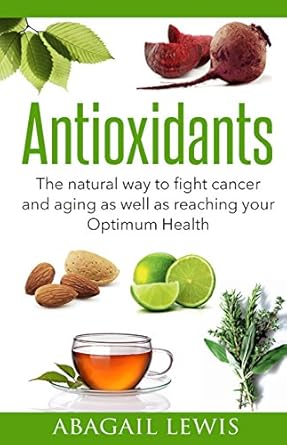Discover the Secrets of Longevity: A Review of ‘Antioxidants: The Natural Way to Fight Cancer and Aging as Well as Reaching Your Optimum Health’