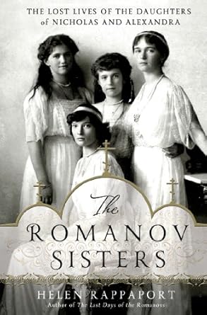 Unveiling the Tragic Legacy: A Captivating Review of The Romanov Sisters: The Lost Lives of the Daughters of Nicholas and Alexandra