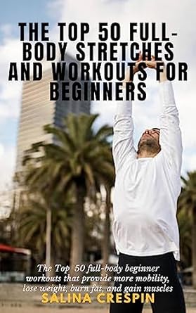 Unlock Your Fitness Potential: A Comprehensive Review of The Top 50 Full-Body Stretches and Workouts for Beginners – The Essential Guide to Mobility, Weight Loss, Fat Burning, and Muscle Gain