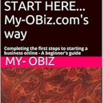 Unlock Your Online Success: A Comprehensive Review of ‘ONLINE BUSINESS – START HERE… My-OBiz.com’s Way: Completing the First Steps to Starting a Business Online – A BEGINNER’s Guide (ONLINE BUSINESS The My-OBiz.com Way Book 2)