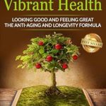 Discover the Secrets to Ageless Living: A Comprehensive Review of The 12 Pillars of Vibrant Health: Looking Good and Feeling Great… The Anti-Aging and Longevity Formula