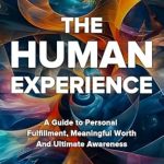 Discover Life-Changing Insights in This Must-Read Review of The Human Experience: A Guide to Personal Fulfillment, Meaningful Worth and Ultimate Awareness Discover Life-Changing Insights in This Must-Read Review of The Human Experience: A Guide to Personal Fulfillment, Meaningful Worth and Ultimate Awareness