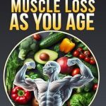 Essential Insights: How to Fight Muscle Loss as You Age? (Sarcopenia) – A Comprehensive Guide for Seniors