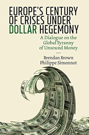 Unveiling Economic Turmoil: A Deep Dive into ‘Europe’s Century of Crises Under Dollar Hegemony: A Dialogue on the Global Tyranny of Unsound Money’ 1st ed. 2020 Edition