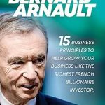 Unlock Success with These Proven Strategies: Think Like Bernard Arnault: 15 Business Principles to Help Grow Your Business Like The Richest French Billionaire Investor (Bernard Arnault Books Book 2)