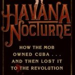 Captivating Tale of Power and Betrayal: Havana Nocturne: How the Mob Owned Cuba…and Then Lost It to the Revolution