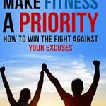 Transform Your Life Today: A Comprehensive Review of ‘Make Fitness A Priority: How to Win the Fight Against Your Excuses’