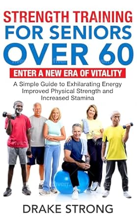 Transform Your Life with This Must-Read Guide: STRENGTH TRAINING FOR SENIORS OVER 60: ENTER A NEW ERA OF VITALITY! A SIMPLE GUIDE TO EXHILARATING ENERGY, IMPROVED PHYSICAL STRENGTH AND INCREASED STAMINA