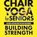 Transform Your Health: A Comprehensive Review of Chair Yoga For Seniors Building Strength: Lose Weight, Improve Mobility, Reduce Pain, Boost Bone Density & Gain Independence With Simple Seated Workouts … a Day! (Chair Exercises for Seniors)