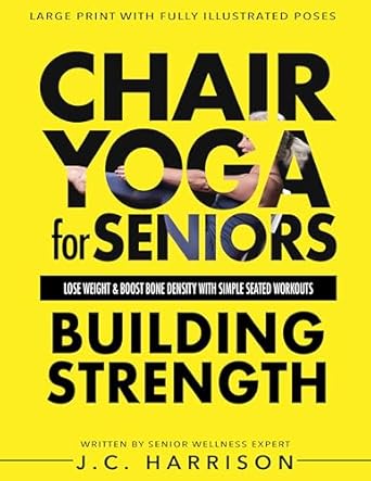 Transform Your Health: A Comprehensive Review of Chair Yoga For Seniors Building Strength: Lose Weight, Improve Mobility, Reduce Pain, Boost Bone Density & Gain Independence With Simple Seated Workouts … a Day! (Chair Exercises for Seniors)