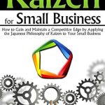 Unlock Your Business Potential: A Comprehensive Review of ‘Kaizen for Small Business: How to Gain and Maintain a Competitive Edge by Applying the Japanese Philosophy of Kaizen to Your Small Business’