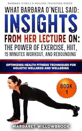 Unlock Your Health Potential: A Comprehensive Review of ‘What Barbara O’Neill Said: Insights from Her Lecture on The Power of Exercise, HIIT, 15 Minutes Workout, and Rebounding: Optimizing Health Fitness Techniques … O’Neill’s Healing Teachings Series 6’