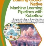 Unlocking the Future of AI: A Comprehensive Review of ‘Building Cloud-Native Machine Learning Pipelines with Kubeflow: Orchestrating End-to-End AI Workflows, Model Training, and Serving on Kubernetes for Scalable Machine Learning Operations’ Unlocking the Future of AI: A Comprehensive Review of ‘Building Cloud-Native Machine Learning Pipelines with Kubeflow: Orchestrating End-to-End AI Workflows, Model Training, and Serving on Kubernetes for Scalable Machine Learning Operations’