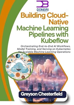 Unlocking the Future of AI: A Comprehensive Review of ‘Building Cloud-Native Machine Learning Pipelines with Kubeflow: Orchestrating End-to-End AI Workflows, Model Training, and Serving on Kubernetes for Scalable Machine Learning Operations’
