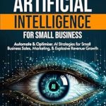 Unlocking Success: A Comprehensive Review of ‘Future of Artificial Intelligence for Small Business: Automate & Optimize: AI Strategies for Small Business Sales, Marketing, & Explosive Revenue Growth’