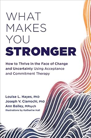 Transform Your Resilience: A Comprehensive Review of ‘What Makes You Stronger: How to Thrive in the Face of Change and Uncertainty Using Acceptance and Commitment Therapy’