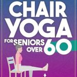 Transform Your Health: A Comprehensive Review of CHAIR YOGA FOR SENIORS OVER 60: THE 21-DAY EASY GUIDE TO A HOLISTIC AND HEALTHY LIFESTYLE
