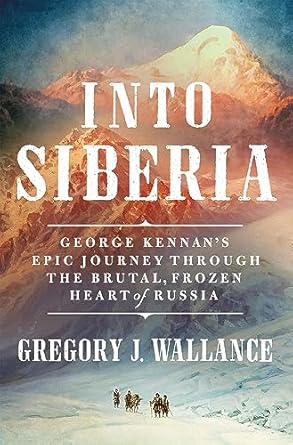 An Unforgettable Adventure: Into Siberia: George Kennan’s Epic Journey Through the Brutal, Frozen Heart of Russia