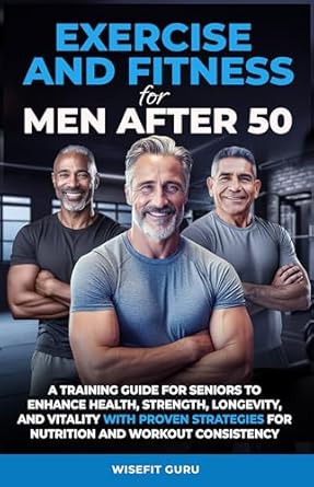 Unlock Your Best Years: A Comprehensive Review of ‘EXERCISE AND FITNESS FOR MEN AFTER 50: A Training Guide for Seniors to Enhance Health, Strength, Longevity, and Vitality – With Proven Strategies for Nutrition and Workout Consistency’