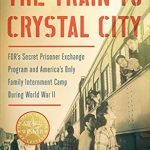 An Eye-Opening Exploration: The Train to Crystal City: FDR’s Secret Prisoner Exchange Program and America’s Only Family Internment Camp During World War II