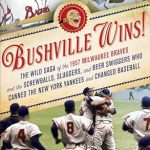 Unforgettable Triumphs and Legendary Tales in ‘Bushville Wins!: The Wild Saga of the 1957 Milwaukee Braves and the Screwballs, Sluggers, and Beer Swiggers Who Canned the New York Yankees and Changed Baseball’