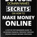 Discover the Hidden Wealth: A Comprehensive Review of The Ultimate Dotcom Domain Names Secrets on How to Make Money Online – A Step By Step Beginners Guide to Achieving Financial Freedom through Proven Passive Income Strategies (Home-based Business Ideas Book 1)