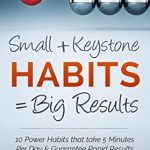 Transform Your Life with These Proven Strategies: Small Habits + Keystone Habits = Big Results! 10 Power Habits That Take 5 Minutes Per Day & Guarantee Rapid Results Transform Your Life with These Proven Strategies: Small Habits + Keystone Habits = Big Results! 10 Power Habits That Take 5 Minutes Per Day & Guarantee Rapid Results