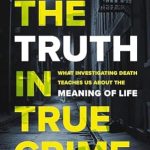 Uncover Profound Insights: A Review of ‘The Truth in True Crime: What Investigating Death Teaches Us About the Meaning of Life’