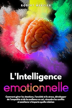 Discover the Transformative Power of Emotional Intelligence: A Review of L’Intelligence Emotionnelle: Comment gérer les émotions, l’anxiété et le stress, développer de l’empathie et de la confiance en soi, résoudre les conflits … (Developpement Personnel) (French Edition)