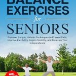 Transform Your Life with These Essential Techniques: The Power of Balance Exercises for Seniors – Discover Simple, Holistic Techniques to Prevent Falls, Improve Flexibility, Regain Mobility, and Maintain Your Independence