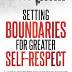 Discover Empowerment Through Boundaries: A Comprehensive Review of ‘Setting Boundaries for Greater Self-Respect: Achieve Empowerment and Healthier Relationships Across Work, Family, and Personal Life’