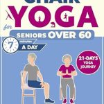 Discover the Transformative Benefits: Chair Yoga for Seniors Over 60 – Rejuvenate Your Life with a 21-Day Journey to Improved Mobility, Flexibility, and Balance, Through Easy-to-Follow, Illustrated Guides in Just 7 Minutes a Day