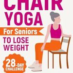 Transform Your Health: A Comprehensive Review of ‘Chair Yoga for Seniors to Lose Weight: Lose Belly Fat with Just 10 Minutes a Day of Low-impact Exercises, all while Sitting Down. Embark on a 28-Day Body Revolution Challenge’
