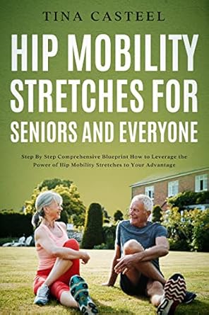 Unlock Your Flexibility: A Comprehensive Review of ‘Hip Mobility Stretches for Seniors and Everyone: Step By Step Comprehensive Blueprint on How to Leverage the Power of Hip Mobility Stretches to Your Advantage’