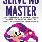 Discover the Secrets to Freedom: A Comprehensive Review of ‘Serve No Master: How to Escape the 9-5, Start up an Online Business, Fire Your Boss and Become a Lifestyle Entrepreneur or Digital Nomad’